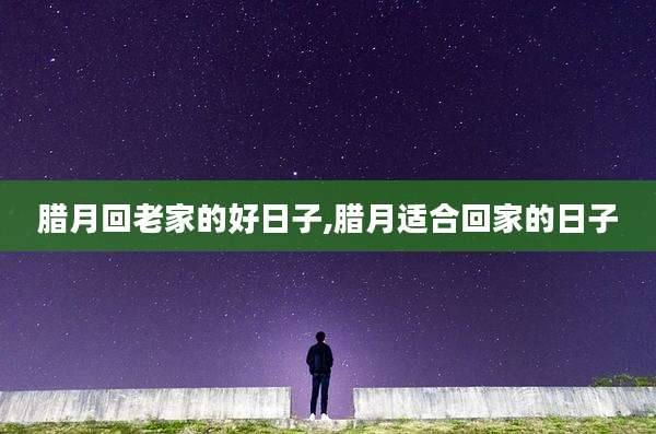 腊月回老家的好日子,腊月适合回家的日子