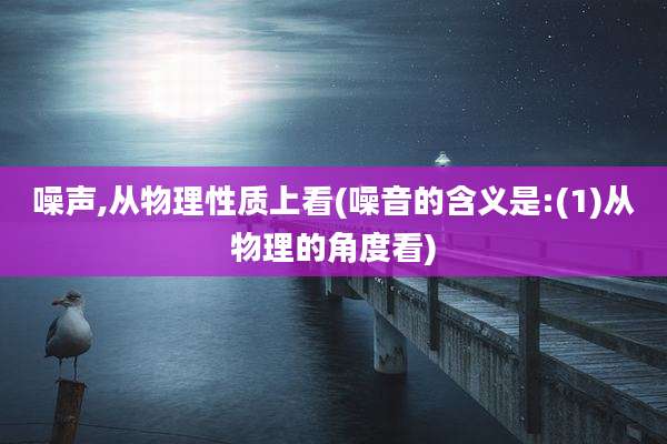 噪声,从物理性质上看(噪音的含义是:(1)从物理的角度看)