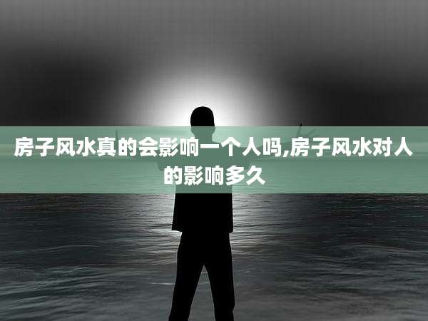 房子风水真的会影响一个人吗,房子风水对人的影响多久