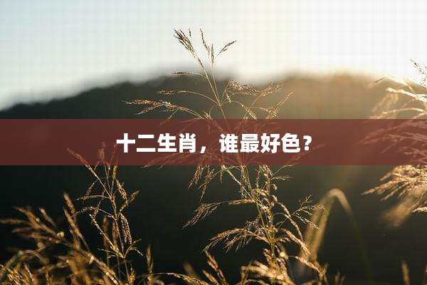 十二生肖，谁最好色？