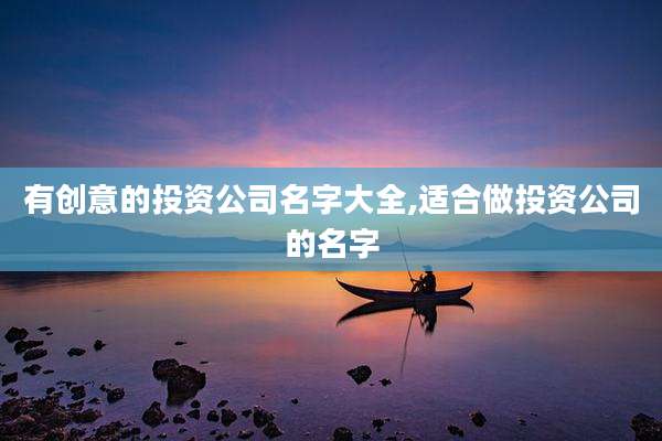 有创意的投资公司名字大全,适合做投资公司的名字