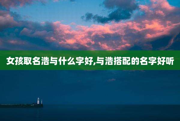 女孩取名浩与什么字好,与浩搭配的名字好听