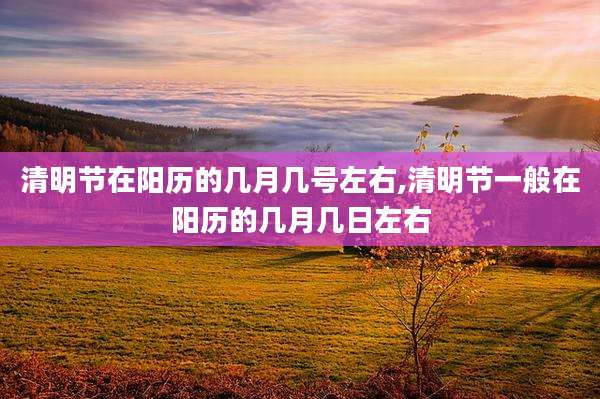 清明节在阳历的几月几号左右,清明节一般在阳历的几月几日左右