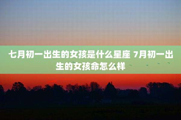 七月初一出生的女孩是什么星座 7月初一出生的女孩命怎么样
