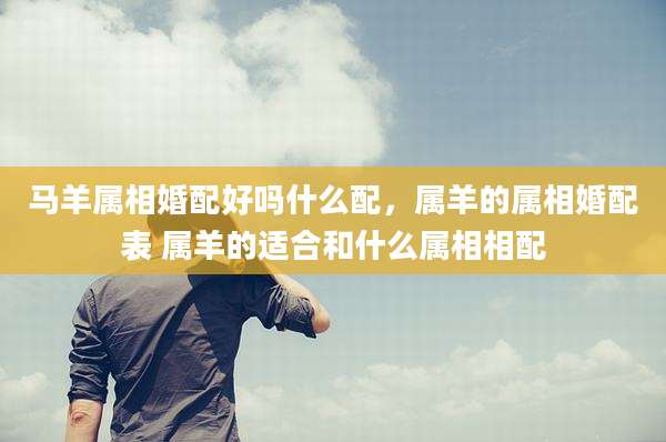 马羊属相婚配好吗什么配,属羊的属相婚配表 属羊的适合和什么属相相配