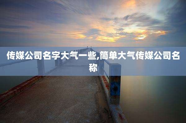 传媒公司名字大气一些,简单大气传媒公司名称