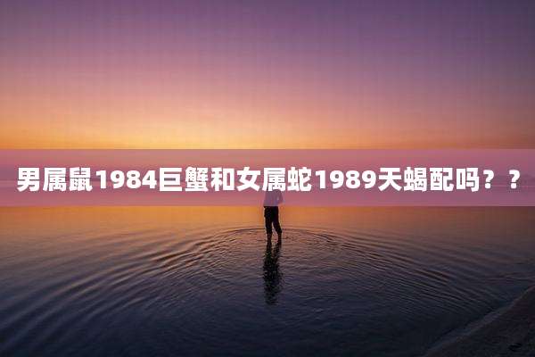 男属鼠1984巨蟹和女属蛇1989天蝎配吗??