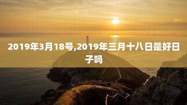2019年3月18号,2019年三月十八日是好日子吗