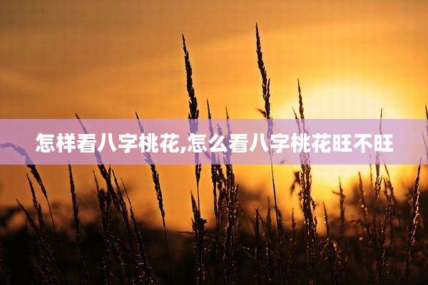 怎样看八字桃花,怎么看八字桃花旺不旺