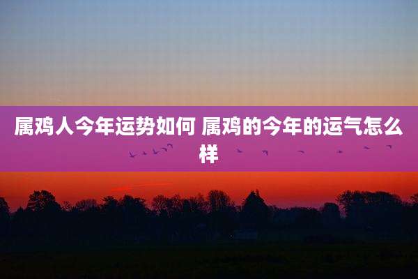 属鸡人今年运势如何 属鸡的今年的运气怎么样