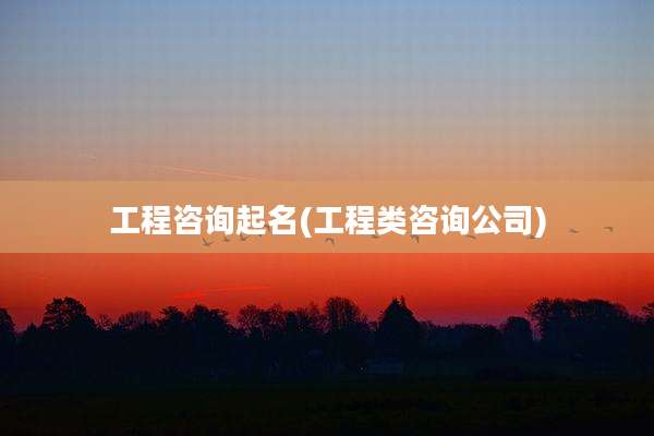 工程咨询起名(工程类咨询公司)