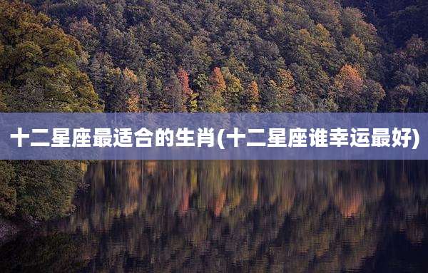 十二星座最适合的生肖(十二星座谁幸运最好)