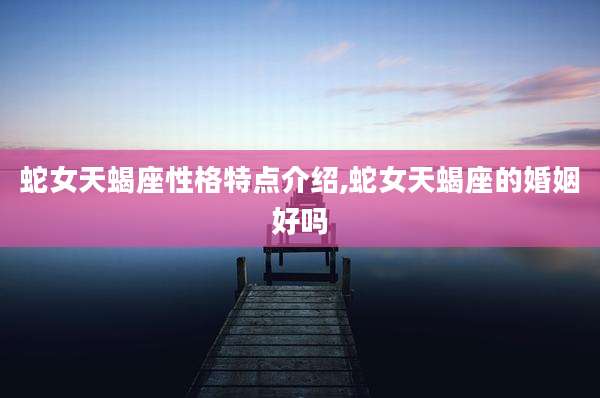 蛇女天蝎座性格特点介绍,蛇女天蝎座的婚姻好吗