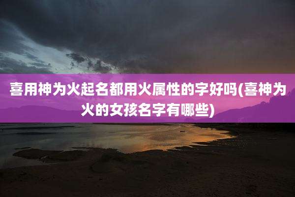 喜用神为火起名都用火属性的字好吗(喜神为火的女孩名字有哪些)