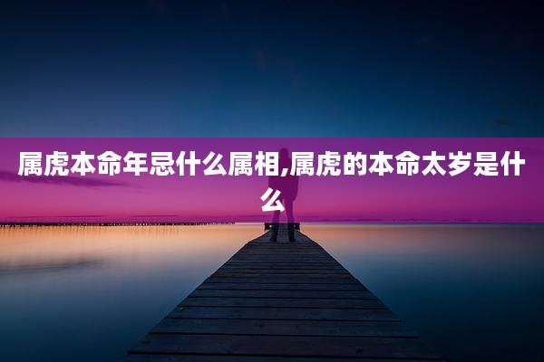 属虎本命年忌什么属相,属虎的本命太岁是什么