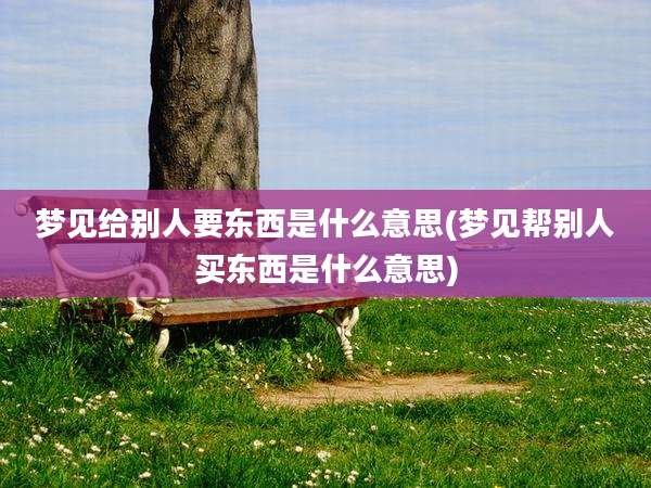 梦见给别人要东西是什么意思(梦见帮别人买东西是什么意思)