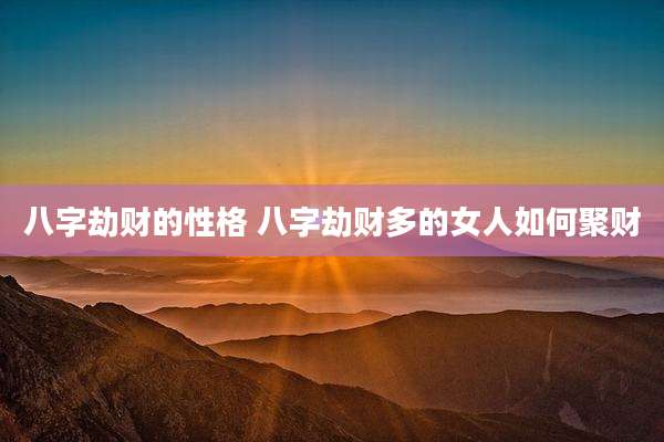 八字劫财的性格 八字劫财多的女人如何聚财