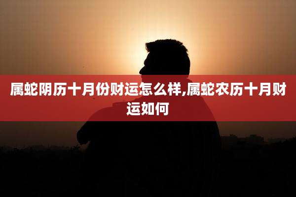 属蛇阴历十月份财运怎么样,属蛇农历十月财运如何