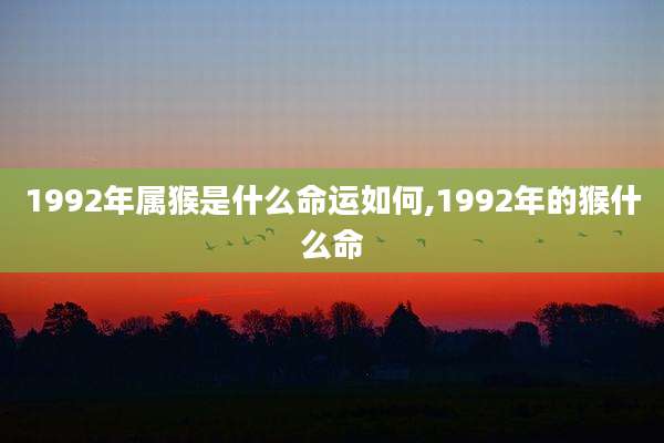 1992年属猴是什么命运如何,1992年的猴什么命