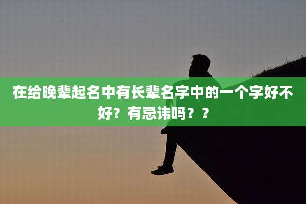 在给晚辈起名中有长辈名字中的一个字好不好?有忌讳吗??
