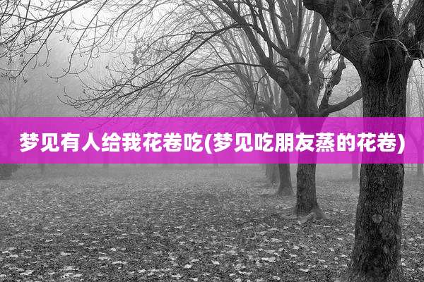 梦见有人给我花卷吃(梦见吃朋友蒸的花卷)