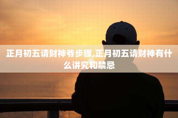 正月初五请财神爷步骤,正月初五请财神有什么讲究和禁忌