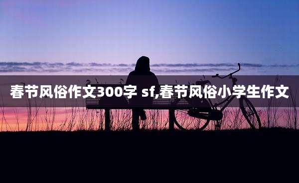 春节风俗作文300字 sf,春节风俗小学生作文
