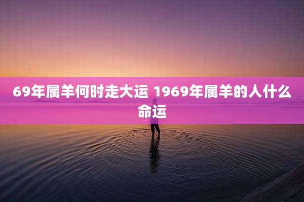 69年属羊何时走大运 1969年属羊的人什么命运