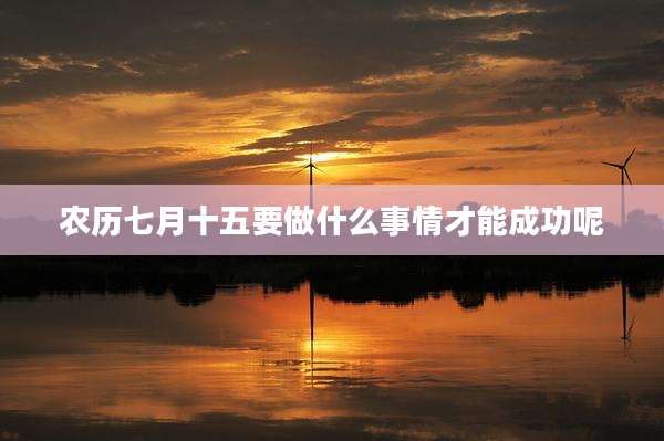 农历七月十五要做什么事情才能成功呢