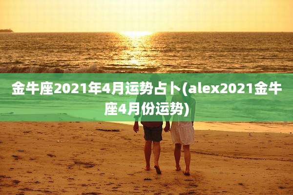 金牛座2021年4月运势占卜(alex2021金牛座4月份运势)