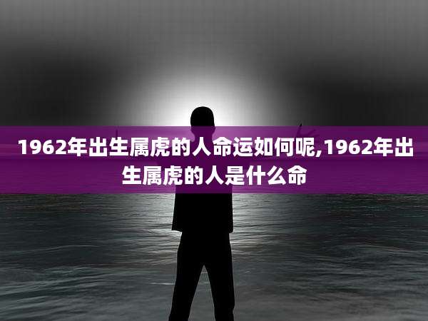 1962年出生属虎的人命运如何呢,1962年出生属虎的人是什么命