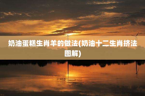 奶油蛋糕生肖羊的做法(奶油十二生肖挤法图解)