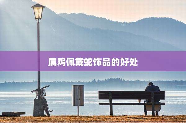 属鸡佩戴蛇饰品的好处