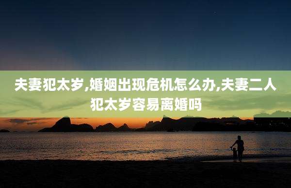 夫妻犯太岁,婚姻出现危机怎么办,夫妻二人犯太岁容易离婚吗