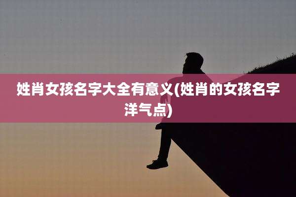 姓肖女孩名字大全有意义(姓肖的女孩名字洋气点)