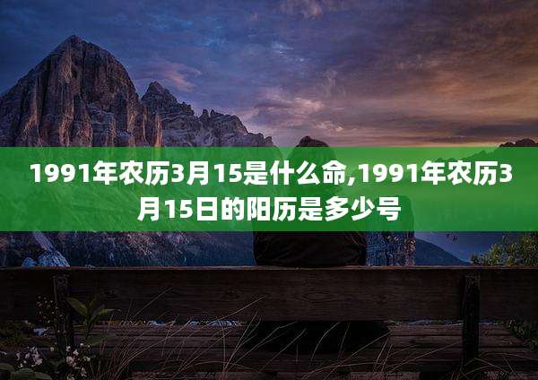 1991年农历3月15是什么命,1991年农历3月15日的阳历是多少号