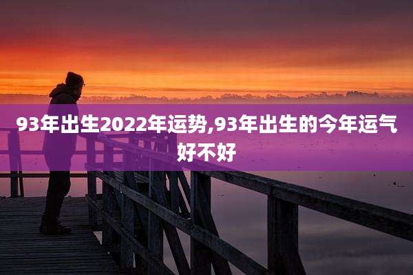 93年出生2022年运势,93年出生的今年运气好不好