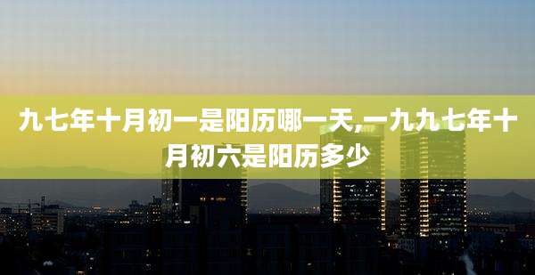 九七年十月初一是阳历哪一天,一九九七年十月初六是阳历多少