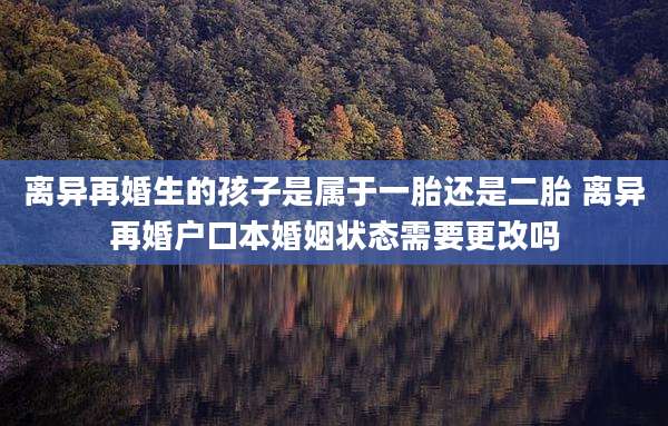 离异再婚生的孩子是属于一胎还是二胎 离异再婚户口本婚姻状态需要更改吗