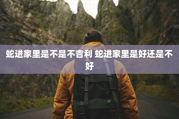 蛇进家里是不是不吉利 蛇进家里是好还是不好