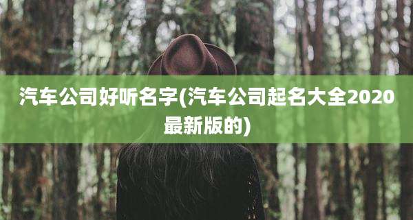 汽车公司好听名字(汽车公司起名大全2020最新版的)