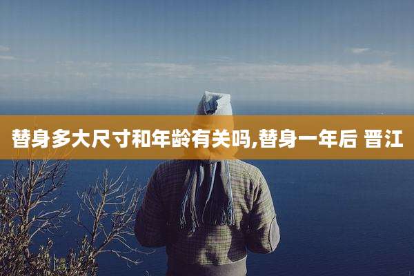 替身多大尺寸和年龄有关吗,替身一年后 晋江