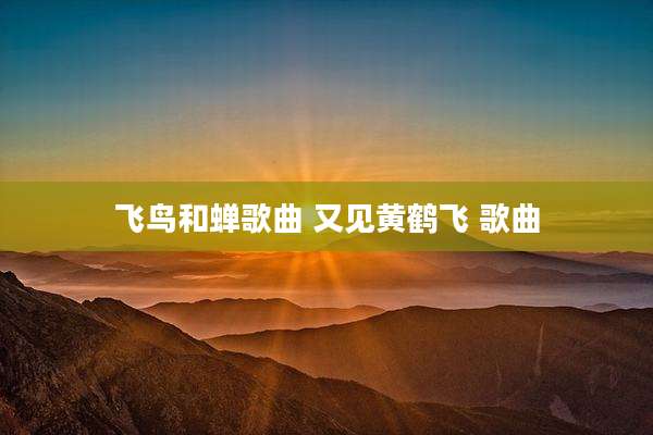 飞鸟和蝉歌曲 又见黄鹤飞 歌曲