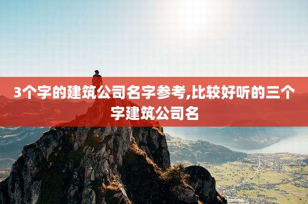 3个字的建筑公司名字参考,比较好听的三个字建筑公司名