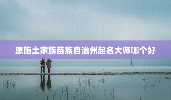 恩施土家族苗族自治州起名大师哪个好