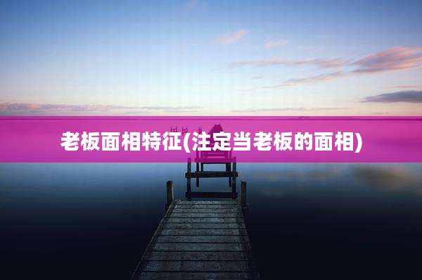 老板面相特征(注定当老板的面相)