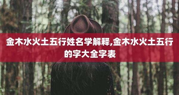 金木水火土五行姓名学解释,金木水火土五行的字大全字表