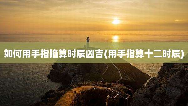 如何用手指掐算时辰凶吉(用手指算十二时辰)