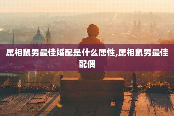 属相鼠男最佳婚配是什么属性,属相鼠男最佳配偶