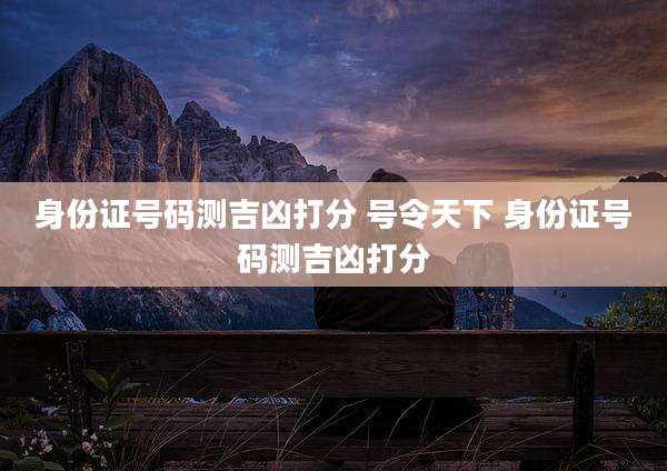 身份证号码测吉凶打分 号令天下 身份证号码测吉凶打分